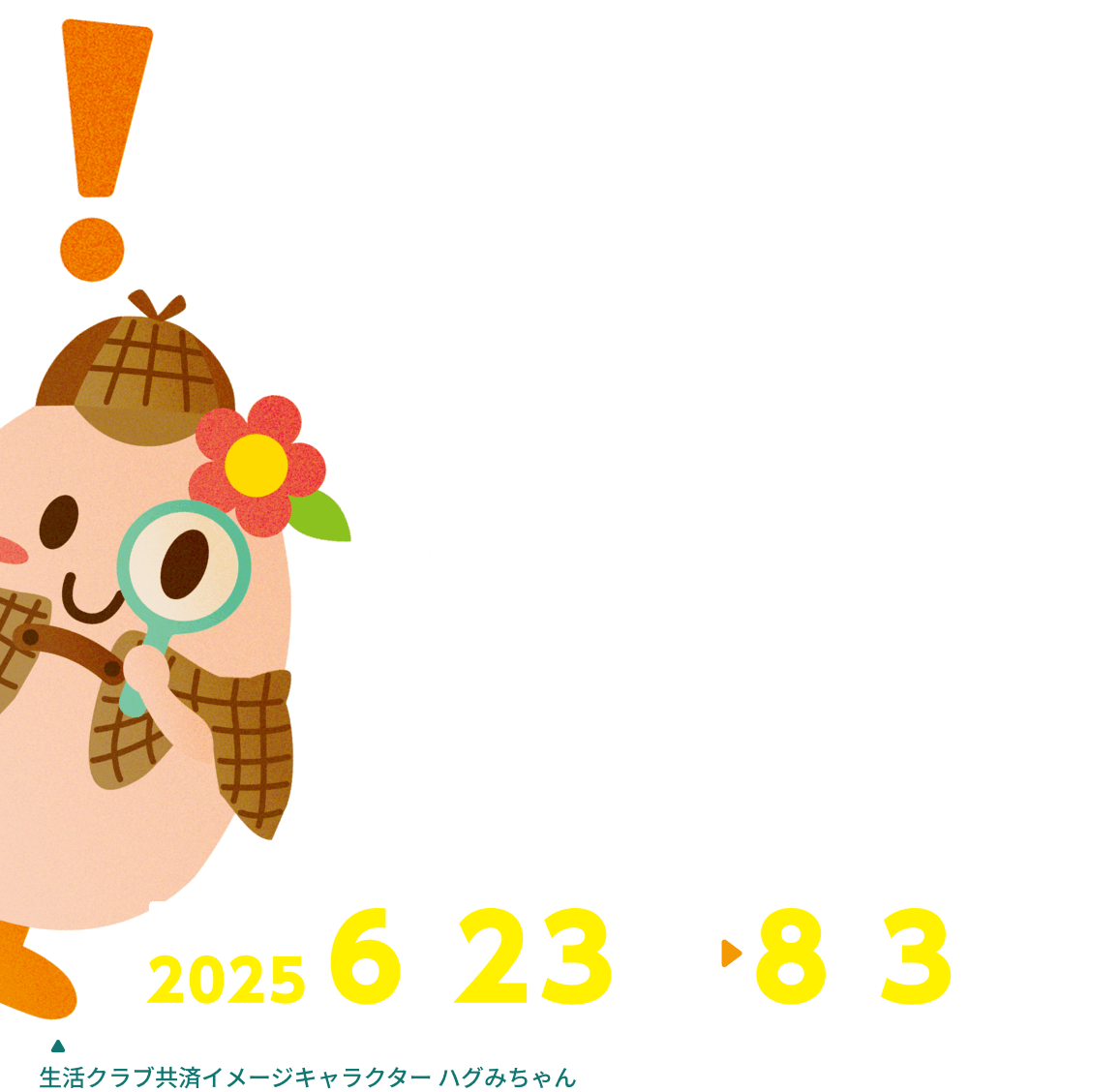 3枚のイラストからそれぞれまちがいを1つずつ探して、消費材をゲットしよう！ 対象期間 2025 6/23 月 8/3 日 生活クラブ共済イメージキャラクター ハグみちゃん