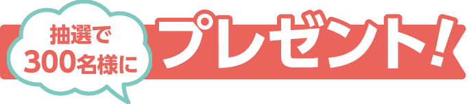 抽選で 300名様に プレゼント