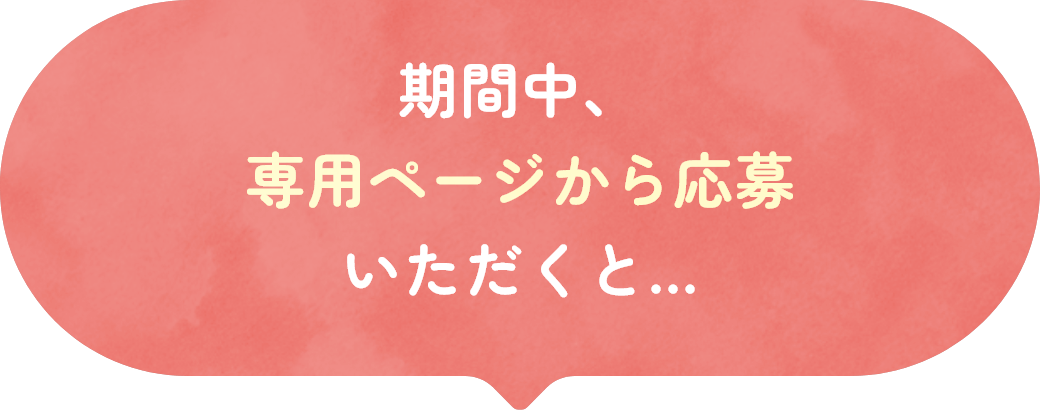 期間中、専用ページから応募いただくと…