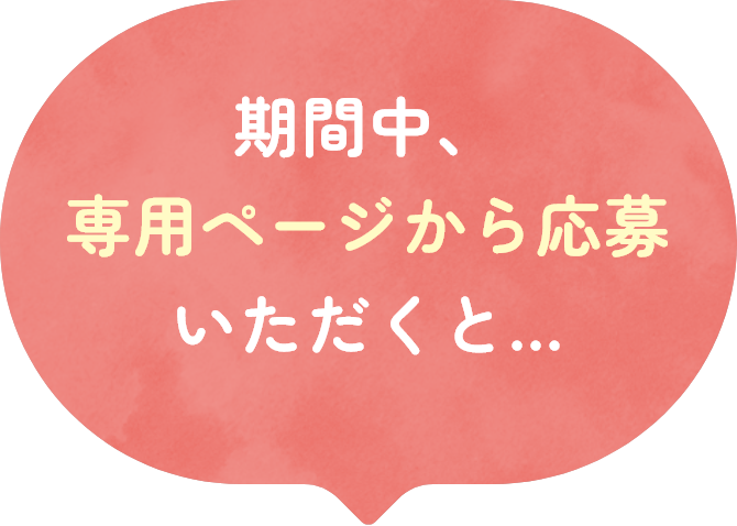 期間中、専用ページから応募いただくと…