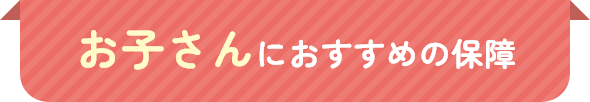 お子さんにおすすめの保障