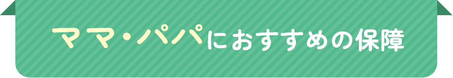 ママ･パパにおすすめの保障