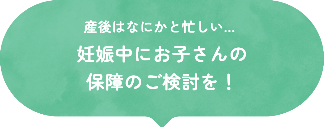 産後はなにかと忙しい…妊娠中にお子さんの保障のご検討を！