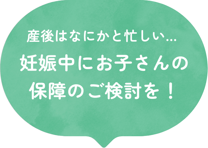 産後はなにかと忙しい…妊娠中にお子さんの保障のご検討を！