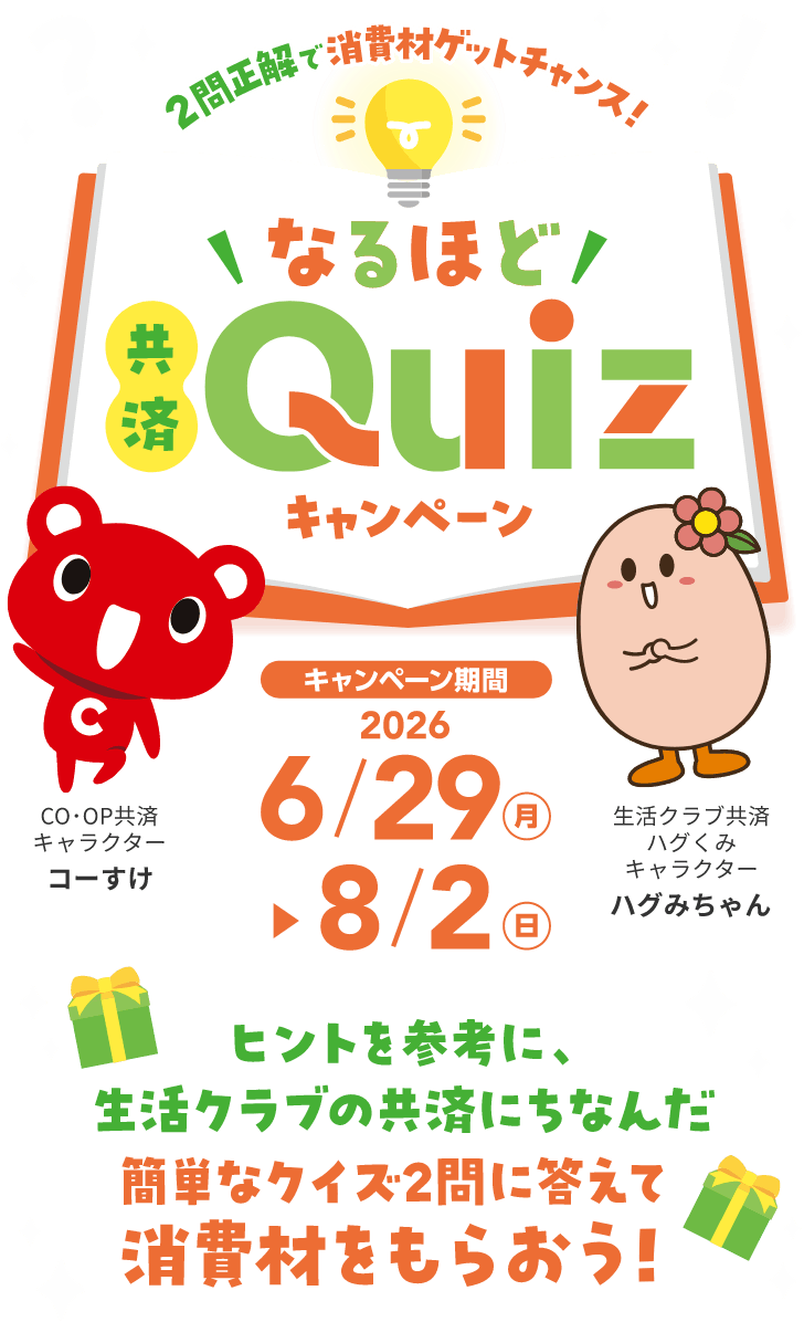2 問正解で消費材ゲットチャンス！なるほど！共済 Quiz キャンペーン キャンペーン期間2026 6/29 月 8/2 日 ヒントを参考に、生活クラブの共済にちなんだ簡単なクイズ 2 問に答えて消費材をもらおう！