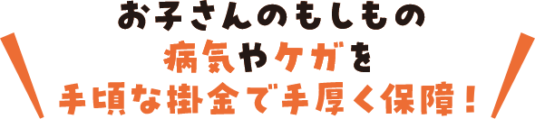 お子さんのもしもの病気やケガを手頃な掛金で手厚く保障！
