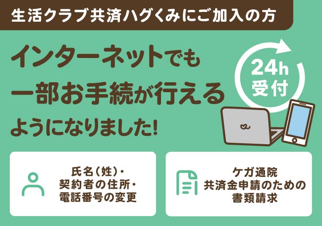 WEB上で「氏名(姓)・契約者の住所・電話番号の変更」「ケガ通院共済金申請のための書類請求」のお手続きができます